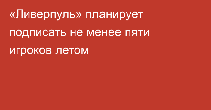 «Ливерпуль» планирует подписать не менее пяти игроков летом