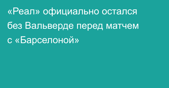 «Реал» официально остался без Вальверде перед матчем с «Барселоной»