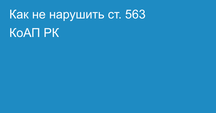 Как не нарушить ст. 563 КоАП РК