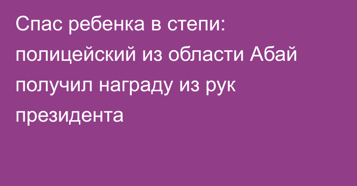 Спас ребенка в степи: полицейский из области Абай получил награду из рук президента