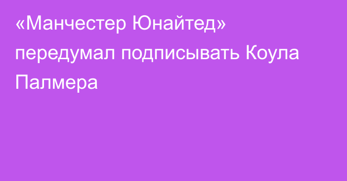 «Манчестер Юнайтед» передумал подписывать Коула Палмера