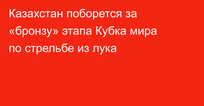 Казахстан поборется за «бронзу» этапа Кубка мира по стрельбе из лука