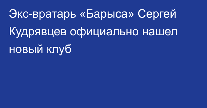 Экс-вратарь «Барыса» Сергей Кудрявцев официально нашел новый клуб