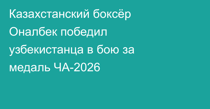 Казахстанский боксёр Оналбек победил узбекистанца в бою за медаль ЧА-2026