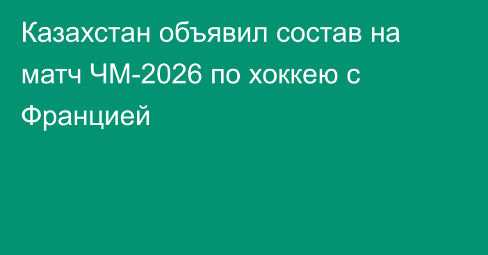 Казахстан объявил состав на матч ЧМ-2026 по хоккею с Францией