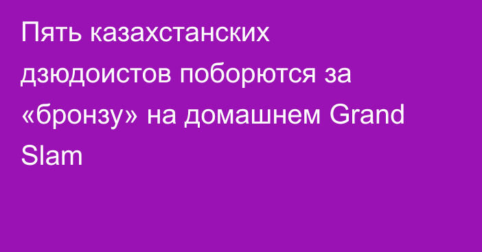 Пять казахстанских дзюдоистов поборются за «бронзу» на домашнем Grand Slam