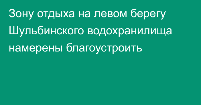 Зону отдыха на левом берегу Шульбинского водохранилища намерены благоустроить