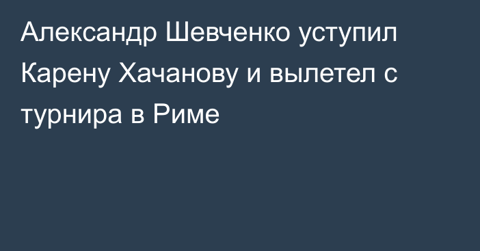 Александр Шевченко уступил Карену Хачанову и вылетел с турнира в Риме