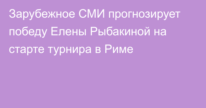 Зарубежное СМИ прогнозирует победу Елены Рыбакиной на старте турнира в Риме