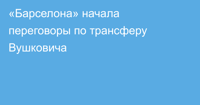 «Барселона» начала переговоры по трансферу Вушковича