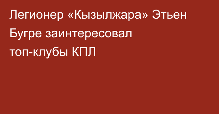 Легионер «Кызылжара» Этьен Бугре заинтересовал топ-клубы КПЛ