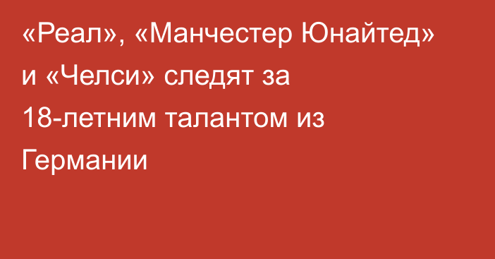 «Реал», «Манчестер Юнайтед» и «Челси» следят за 18-летним талантом из Германии