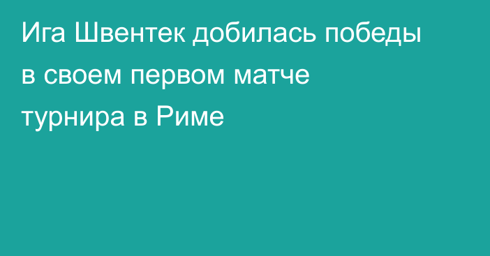 Ига Швентек добилась победы в своем первом матче турнира в Риме