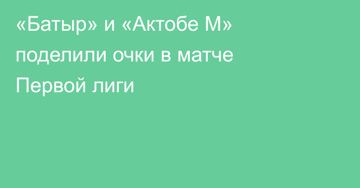 «Батыр» и «Актобе М» поделили очки в матче Первой лиги