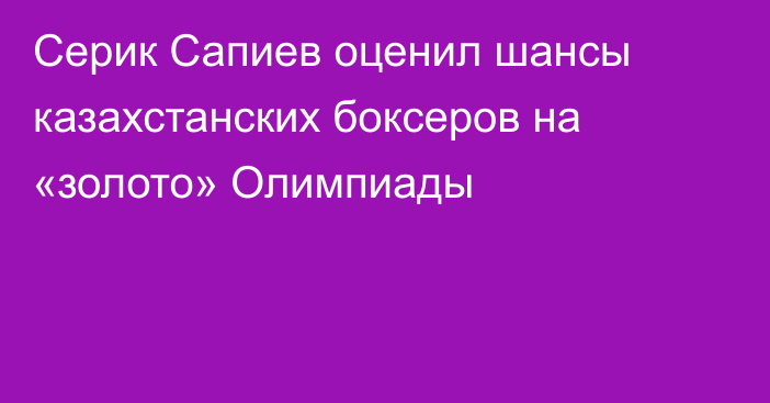 Серик Сапиев оценил шансы казахстанских боксеров на «золото» Олимпиады