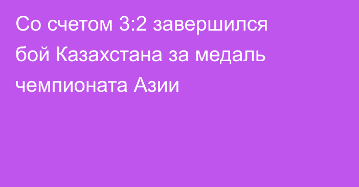 Со счетом 3:2 завершился бой Казахстана за медаль чемпионата Азии