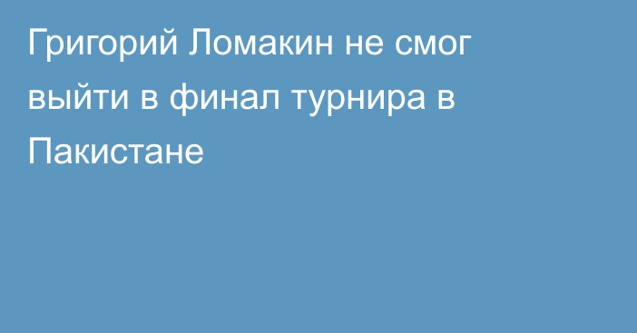 Григорий Ломакин не смог выйти в финал турнира в Пакистане