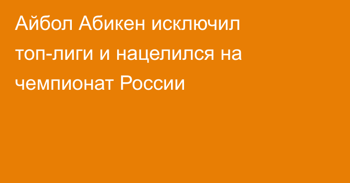 Айбол Абикен исключил топ-лиги и нацелился на чемпионат России