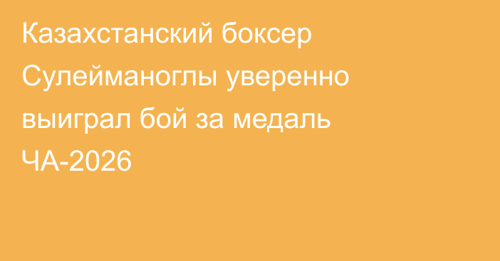 Казахстанский боксер Сулейманоглы уверенно выиграл бой за медаль ЧА-2026