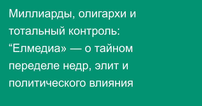 Миллиарды, олигархи и тотальный контроль: “Елмедиа» — о тайном переделе недр, элит и политического влияния