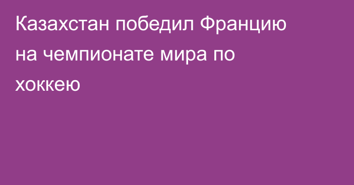 Казахстан победил Францию на чемпионате мира по хоккею