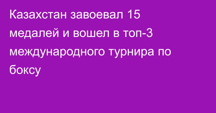 Казахстан завоевал 15 медалей и вошел в топ-3 международного турнира по боксу