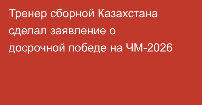 Тренер сборной Казахстана сделал заявление о досрочной победе на ЧМ-2026