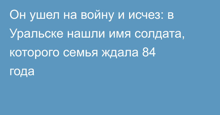 Он ушел на войну и исчез: в Уральске нашли имя солдата, которого семья ждала 84 года