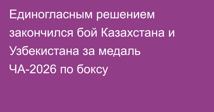 Единогласным решением закончился бой Казахстана и Узбекистана за медаль ЧА-2026 по боксу