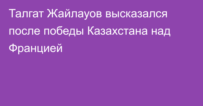 Талгат Жайлауов высказался после победы Казахстана над Францией