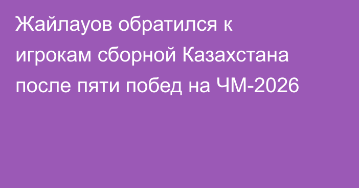 Жайлауов обратился к игрокам сборной Казахстана после пяти побед на ЧМ-2026
