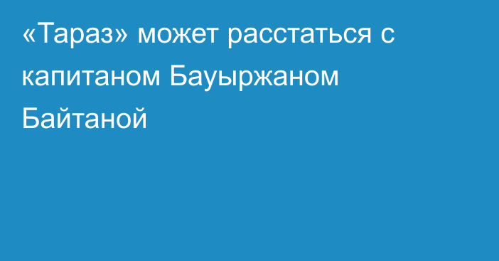 «Тараз» может расстаться с капитаном Бауыржаном Байтаной