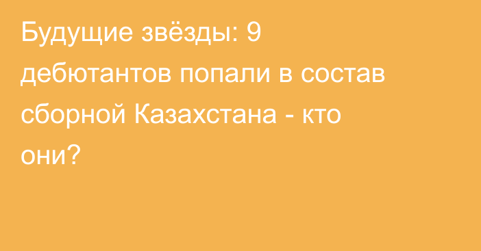 Будущие звёзды: 9 дебютантов попали в состав сборной Казахстана - кто они?