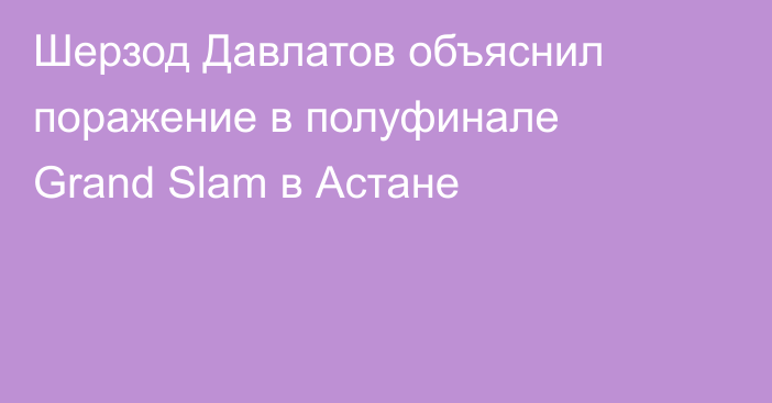 Шерзод Давлатов объяснил поражение в полуфинале Grand Slam в Астане