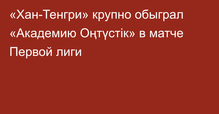 «Хан-Тенгри» крупно обыграл «Академию Оңтүстік» в матче Первой лиги