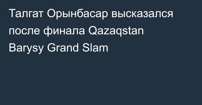 Талгат Орынбасар высказался после финала Qazaqstan Barysy Grand Slam