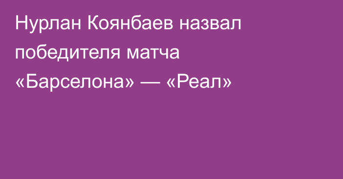 Нурлан Коянбаев назвал победителя матча «Барселона» — «Реал»