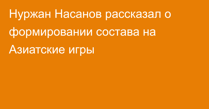 Нуржан Насанов рассказал о формировании состава на Азиатские игры