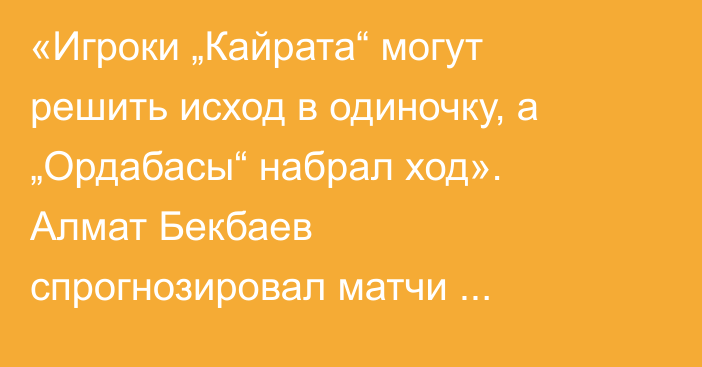 «Игроки „Кайрата“ могут решить исход в одиночку, а „Ордабасы“ набрал ход». Алмат Бекбаев спрогнозировал матчи девятого тура КПЛ