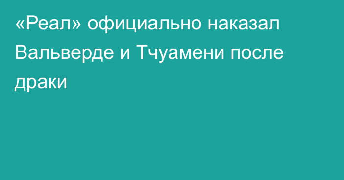 «Реал» официально наказал Вальверде и Тчуамени после драки