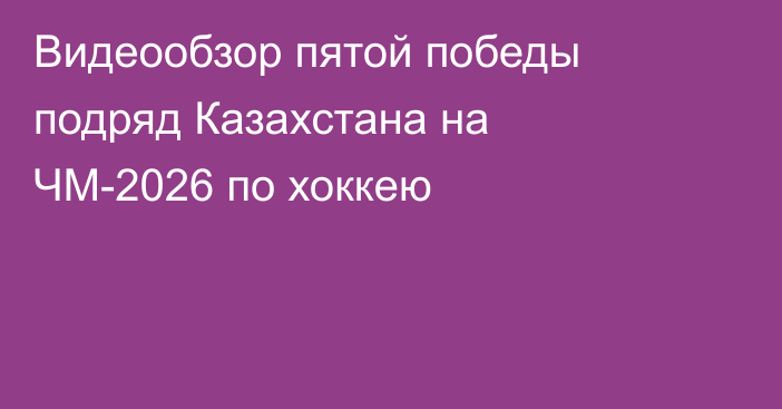 Видеообзор пятой победы подряд Казахстана на ЧМ-2026 по хоккею