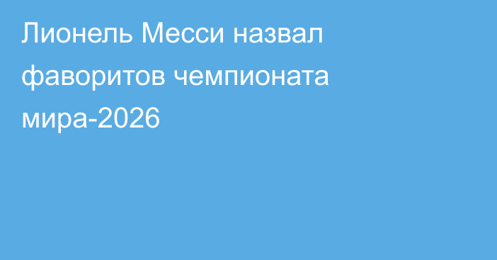 Лионель Месси назвал фаворитов чемпионата мира-2026