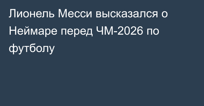 Лионель Месси высказался о Неймаре перед ЧМ-2026 по футболу