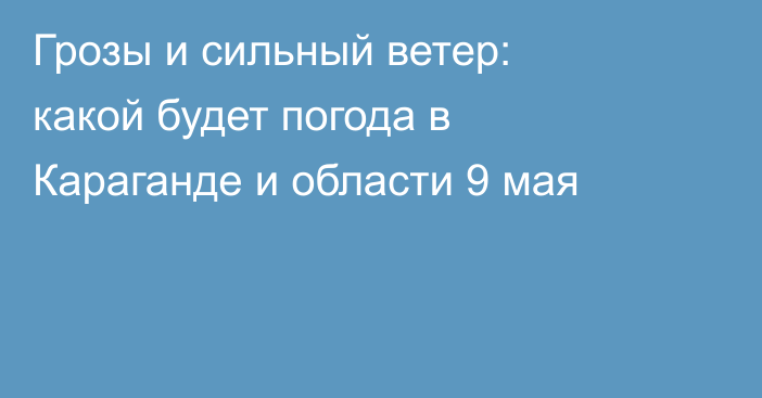 Грозы и сильный ветер: какой будет погода в Караганде и области 9 мая