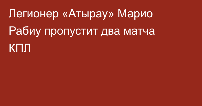 Легионер «Атырау» Марио Рабиу пропустит два матча КПЛ