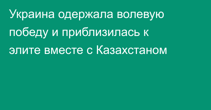 Украина одержала волевую победу и приблизилась к элите вместе с Казахстаном