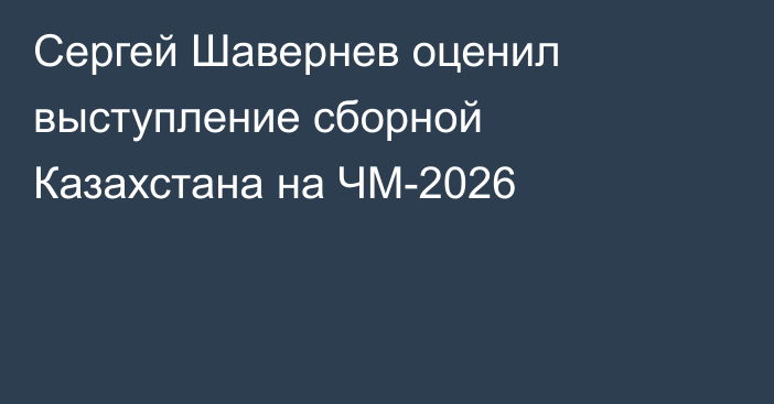 Сергей Шавернев оценил выступление сборной Казахстана на ЧМ-2026