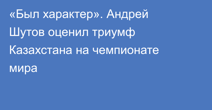 «Был характер». Андрей Шутов оценил триумф Казахстана на чемпионате мира