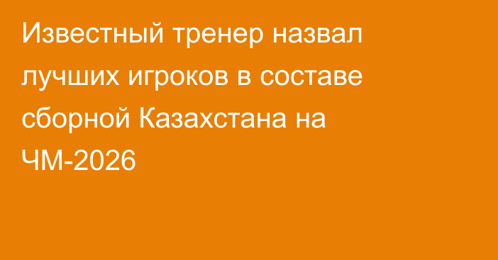 Известный тренер назвал лучших игроков в составе сборной Казахстана на ЧМ-2026