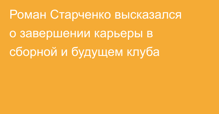 Роман Старченко высказался о завершении карьеры в сборной и будущем клуба